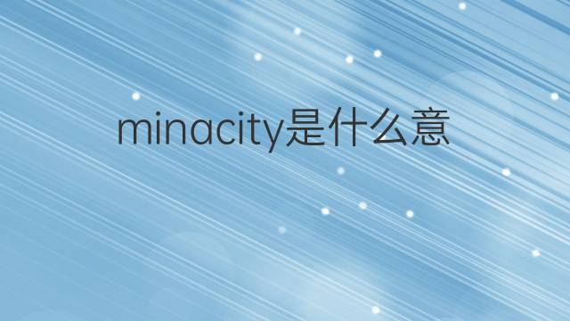 minacity是什么意思 minacity的翻译、读音、例句、中文解释
