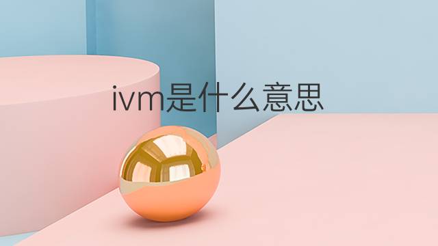 ivm是什么意思 ivm的翻译、读音、例句、中文解释