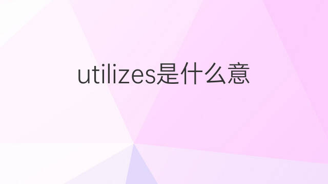 utilizes是什么意思 utilizes的翻译、读音、例句、中文解释