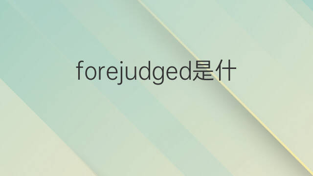forejudged是什么意思 forejudged的翻译、读音、例句、中文解释