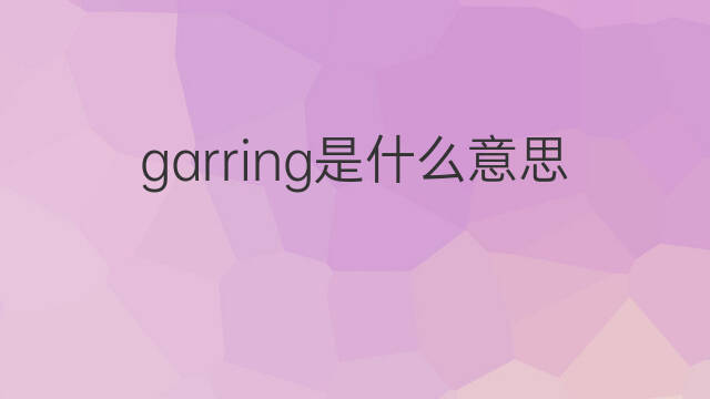 garring是什么意思 garring的翻译、读音、例句、中文解释