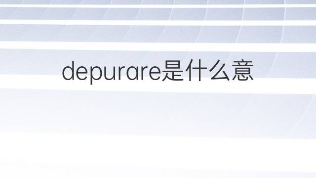 depurare是什么意思 depurare的翻译、读音、例句、中文解释