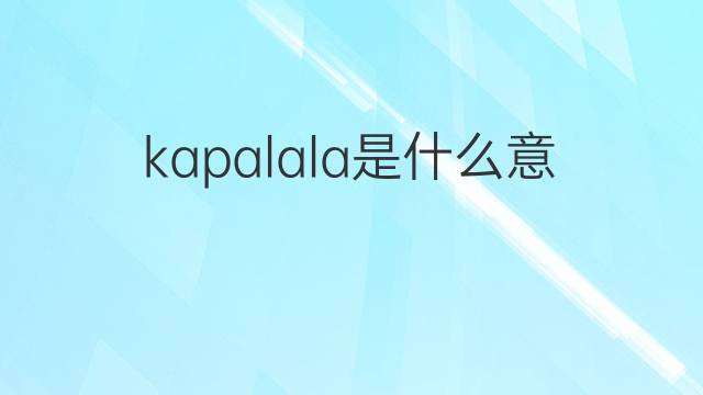 kapalala是什么意思 kapalala的翻译、读音、例句、中文解释