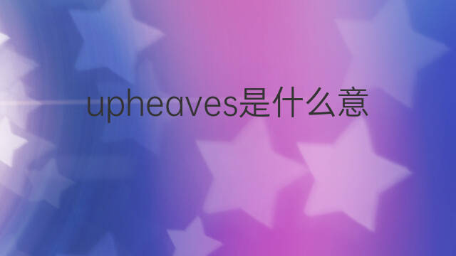 upheaves是什么意思 upheaves的翻译、读音、例句、中文解释