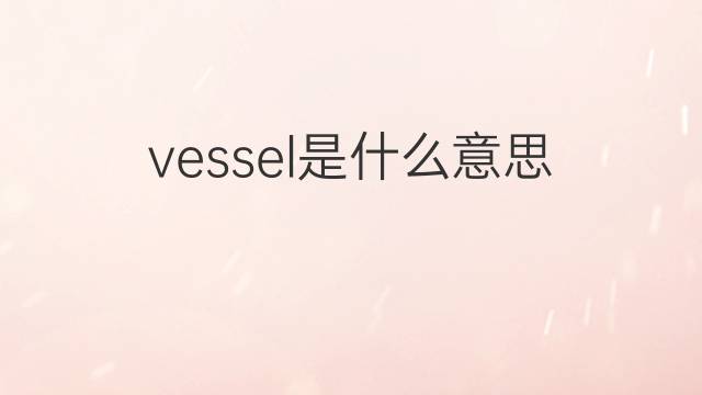 vessel是什么意思 vessel的翻译、读音、例句、中文解释