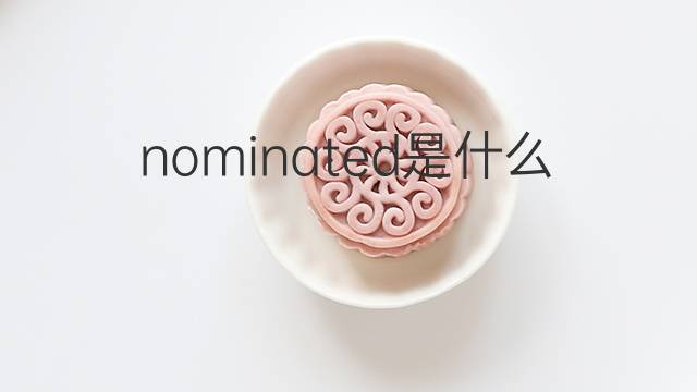 nominated是什么意思 nominated的翻译、读音、例句、中文解释