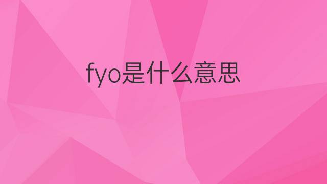 fyo是什么意思 fyo的翻译、读音、例句、中文解释