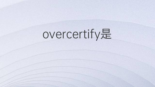 overcertify是什么意思 overcertify的翻译、读音、例句、中文解释
