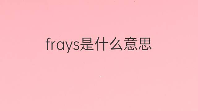 frays是什么意思 frays的翻译、读音、例句、中文解释