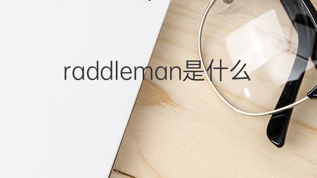 raddleman是什么意思 raddleman的翻译、读音、例句、中文解释