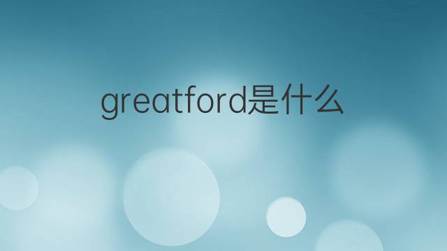greatford是什么意思 greatford的翻译、读音、例句、中文解释