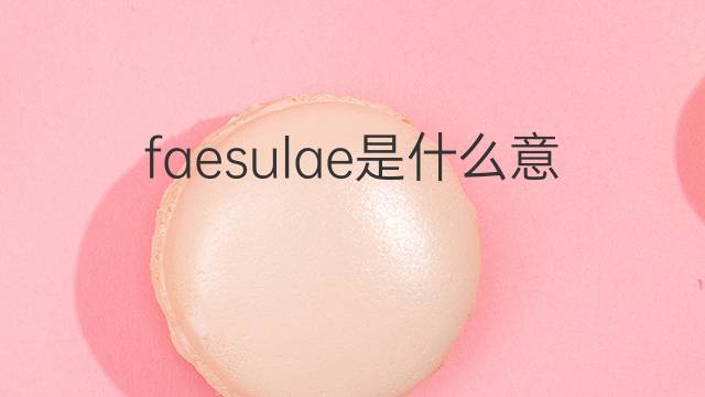 faesulae是什么意思 faesulae的翻译、读音、例句、中文解释