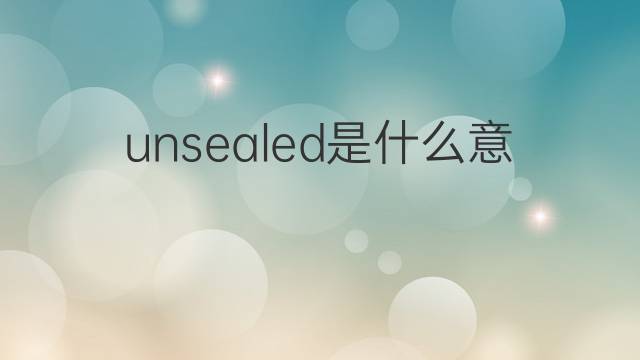 unsealed是什么意思 unsealed的翻译、读音、例句、中文解释