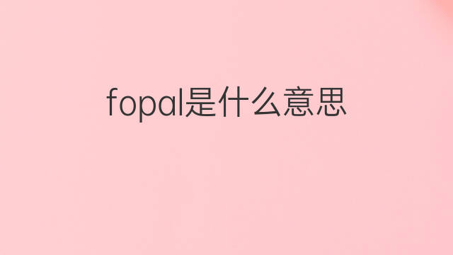 fopal是什么意思 fopal的翻译、读音、例句、中文解释