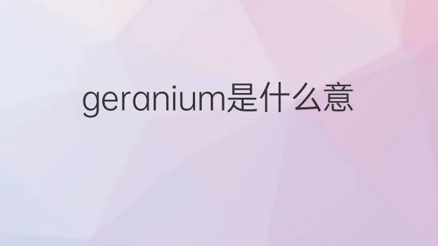 geranium是什么意思 geranium的翻译、读音、例句、中文解释