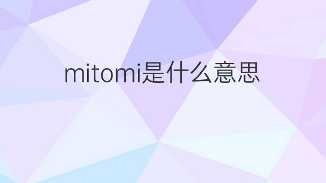 mitomi是什么意思 mitomi的翻译、读音、例句、中文解释