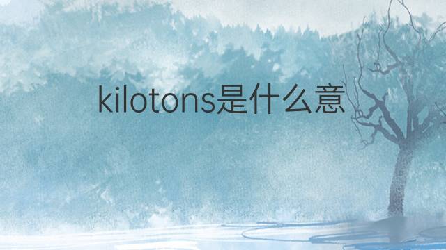 kilotons是什么意思 kilotons的翻译、读音、例句、中文解释