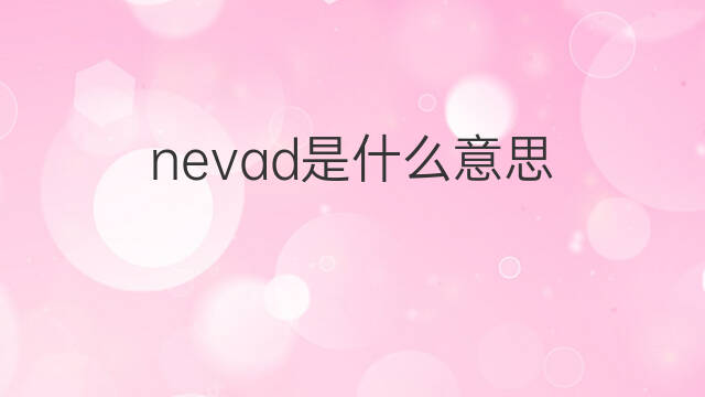 nevad是什么意思 nevad的翻译、读音、例句、中文解释