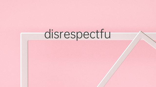 disrespectful是什么意思 disrespectful的翻译、读音、例句、中文解释