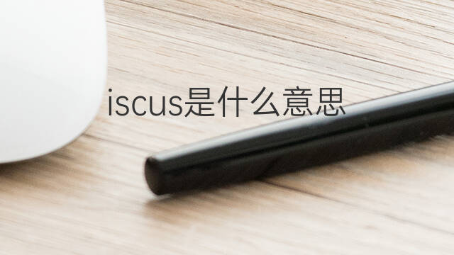 iscus是什么意思 iscus的翻译、读音、例句、中文解释