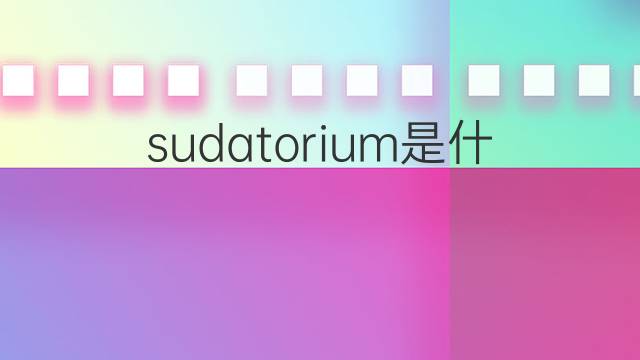 sudatorium是什么意思 sudatorium的翻译、读音、例句、中文解释