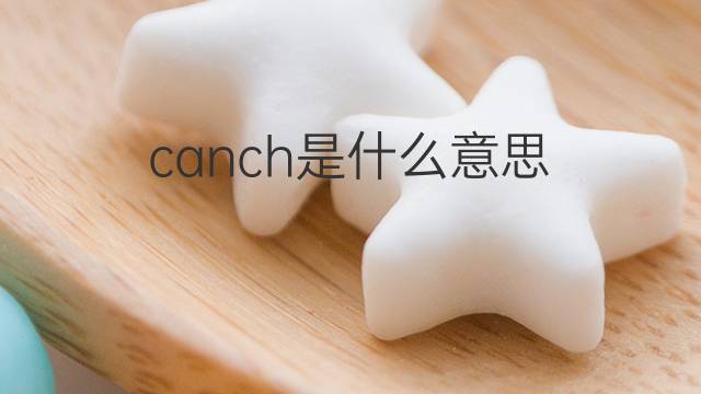 canch是什么意思 canch的翻译、读音、例句、中文解释