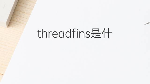 threadfins是什么意思 threadfins的翻译、读音、例句、中文解释