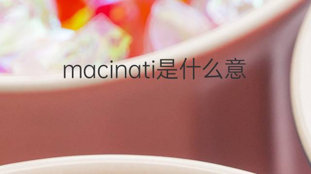 macinati是什么意思 macinati的翻译、读音、例句、中文解释