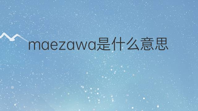 maezawa是什么意思 maezawa的翻译、读音、例句、中文解释