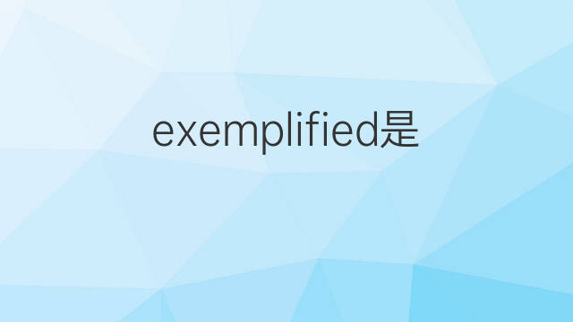 exemplified是什么意思 exemplified的翻译、读音、例句、中文解释