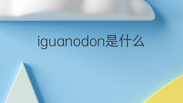 iguanodon是什么意思 iguanodon的翻译、读音、例句、中文解释