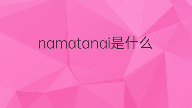 namatanai是什么意思 namatanai的翻译、读音、例句、中文解释