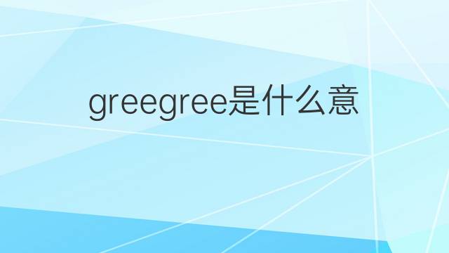 greegree是什么意思 greegree的翻译、读音、例句、中文解释