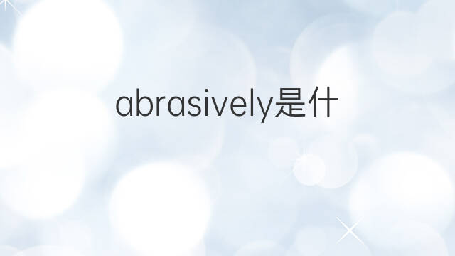 abrasively是什么意思 abrasively的翻译、读音、例句、中文解释