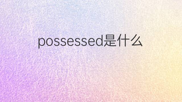 possessed是什么意思 possessed的中文翻译、读音、例句