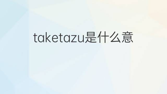 taketazu是什么意思 taketazu的中文翻译、读音、例句