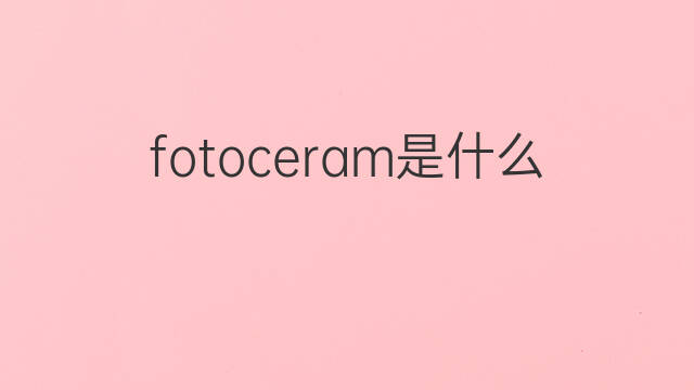 fotoceram是什么意思 fotoceram的中文翻译、读音、例句