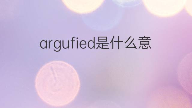 argufied是什么意思 argufied的中文翻译、读音、例句