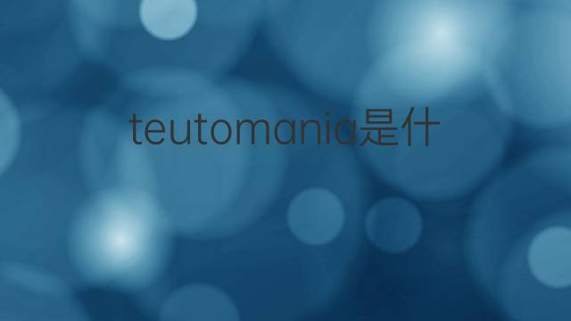 teutomania是什么意思 teutomania的中文翻译、读音、例句