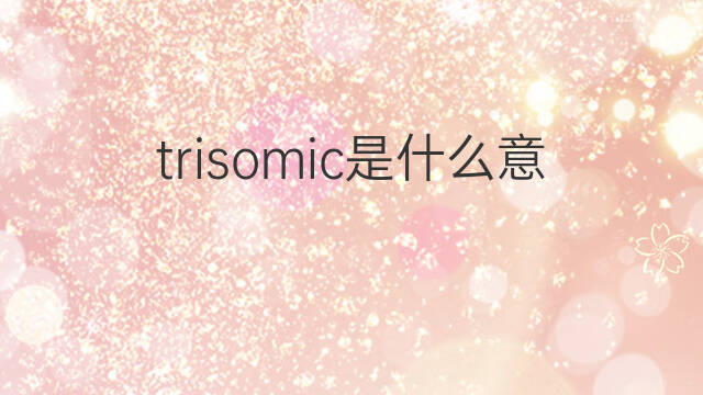 trisomic是什么意思 trisomic的中文翻译、读音、例句
