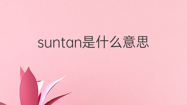 suntan是什么意思 suntan的中文翻译、读音、例句