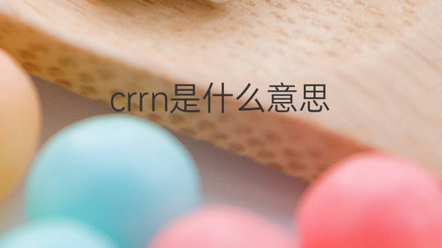 crrn是什么意思 crrn的翻译、读音、例句、中文解释