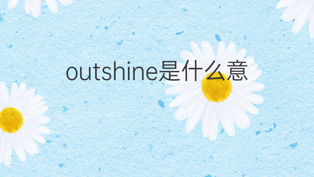outshine是什么意思 outshine的中文翻译、读音、例句