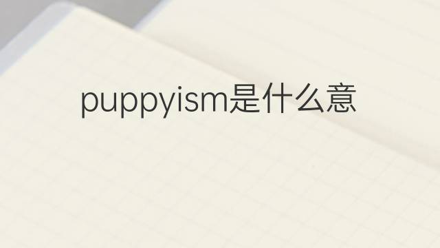 puppyism是什么意思 puppyism的中文翻译、读音、例句