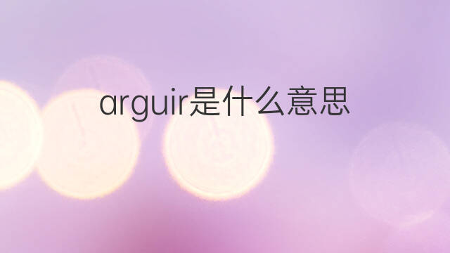 arguir是什么意思 arguir的中文翻译、读音、例句