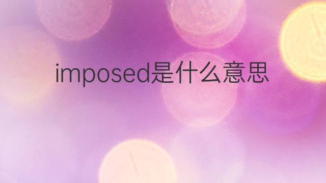 imposed是什么意思 imposed的翻译、读音、例句、中文解释