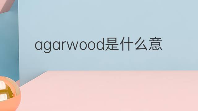 agarwood是什么意思 agarwood的中文翻译、读音、例句