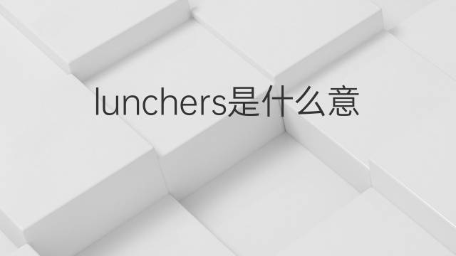 lunchers是什么意思 lunchers的中文翻译、读音、例句