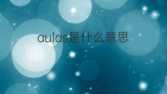 aulas是什么意思 aulas的中文翻译、读音、例句