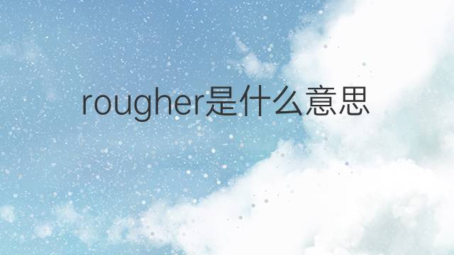 rougher是什么意思 rougher的中文翻译、读音、例句